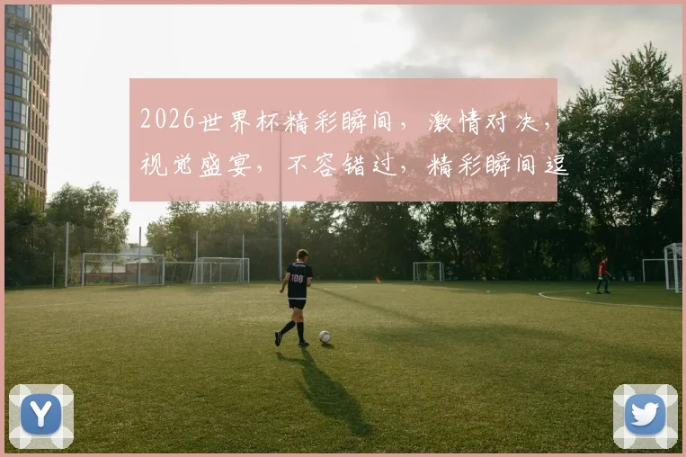 2026世界杯精彩瞬间，激情对决，视觉盛宴，不容错过，精彩瞬间逗你笑