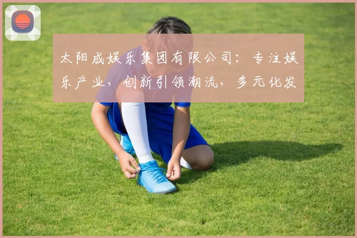 太阳成娱乐集团有限公司：专注娱乐产业，创新引领潮流，多元化发展，共赢未来，品质服务，品牌实力。
