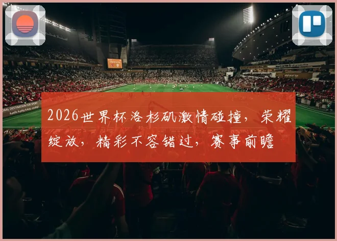 2026世界杯洛杉矶激情碰撞，荣耀绽放，精彩不容错过，赛事前瞻