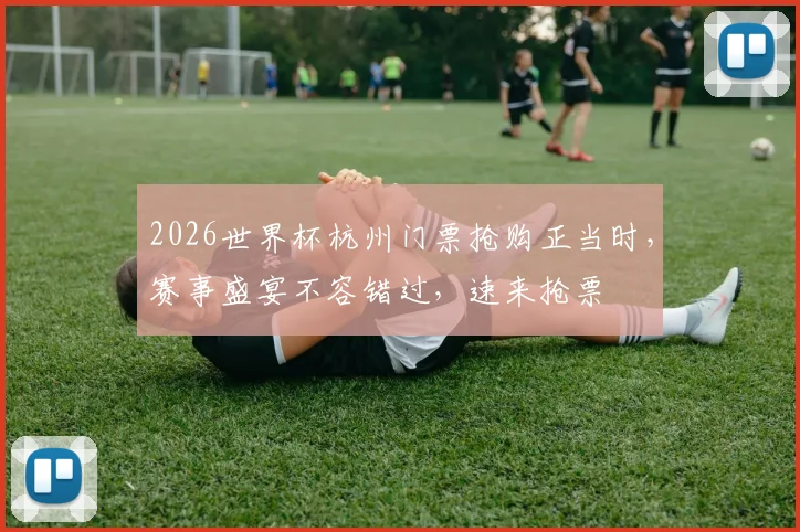 2026世界杯杭州门票抢购正当时，赛事盛宴不容错过，速来抢票