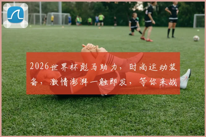 2026世界杯彪马助力，时尚运动装备，激情澎湃一触即发，等你来战