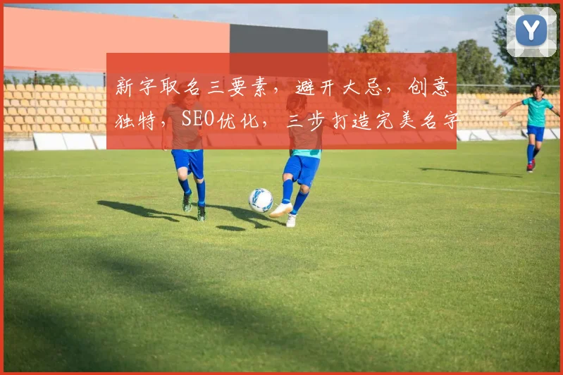 新字取名三要素，避开大忌，创意独特，SEO优化，三步打造完美名字