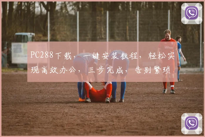 PC288下载，一键安装教程，轻松实现高效办公，三步完成，告别繁琐