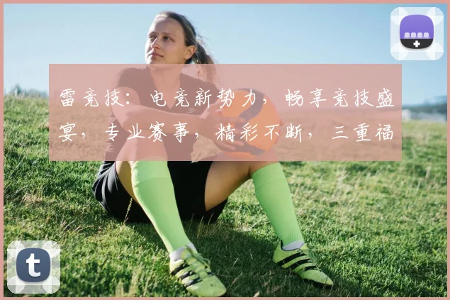 雷竞技：电竞新势力，畅享竞技盛宴，专业赛事，精彩不断，三重福利，等你来战