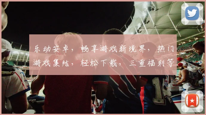 乐动安卓，畅享游戏新境界，热门游戏集结，轻松下载，三重福利等你来