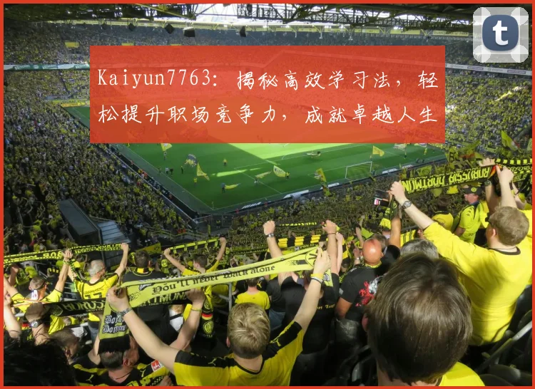 Kaiyun7763：揭秘高效学习法，轻松提升职场竞争力，成就卓越人生，两步走