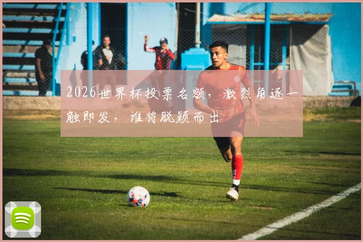 2026世界杯投票名额，激烈角逐一触即发，谁将脱颖而出
