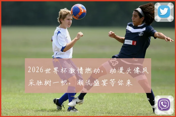 2026世界杯激情燃动，动漫头像风采独树一帜，潮流盛宴等你来