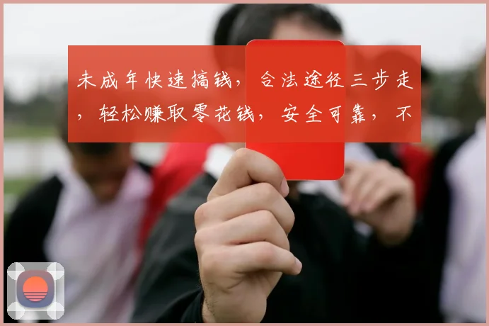 未成年快速搞钱，合法途径三步走，轻松赚取零花钱，安全可靠，不容错过，快来试试吧