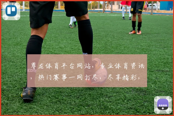 尊龙体育平台网站，专业体育资讯，热门赛事一网打尽，尽享精彩，值得信赖
