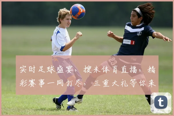 实时足球盛宴，搜米体育直播，精彩赛事一网打尽，三重大礼等你来，不容错过