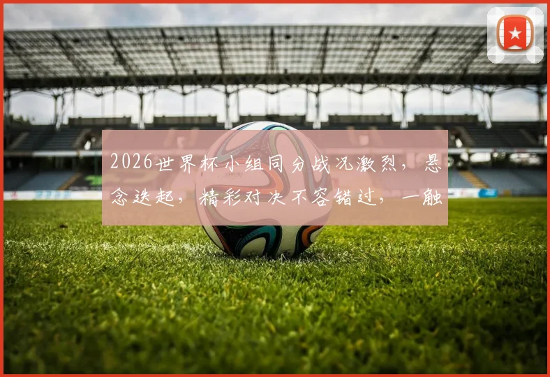 2026世界杯小组同分战况激烈，悬念迭起，精彩对决不容错过，一触即发