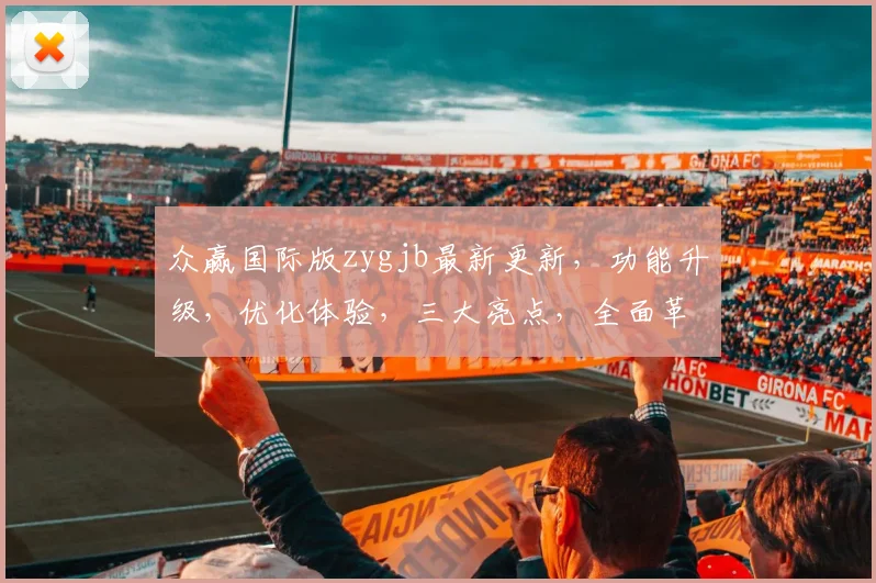 众赢国际版zygjb最新更新，功能升级，优化体验，三大亮点，全面革新，不容错过，敬请关注
