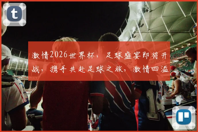 激情2026世界杯，足球盛宴即将开战，携手共赴足球之旅，激情四溢