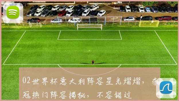 02世界杯意大利阵容星光熠熠，夺冠热门阵容揭秘，不容错过