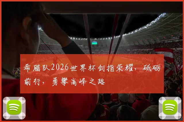 希腊队2026世界杯剑指荣耀，砥砺前行，勇攀高峰之路
