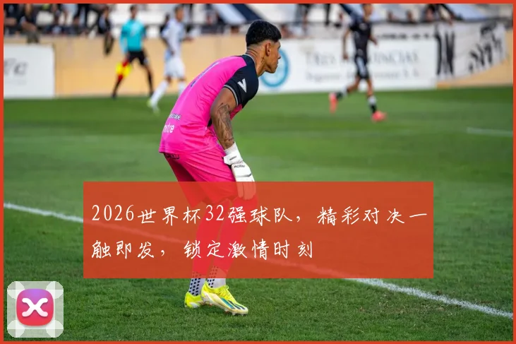 2026世界杯32强球队，精彩对决一触即发，锁定激情时刻