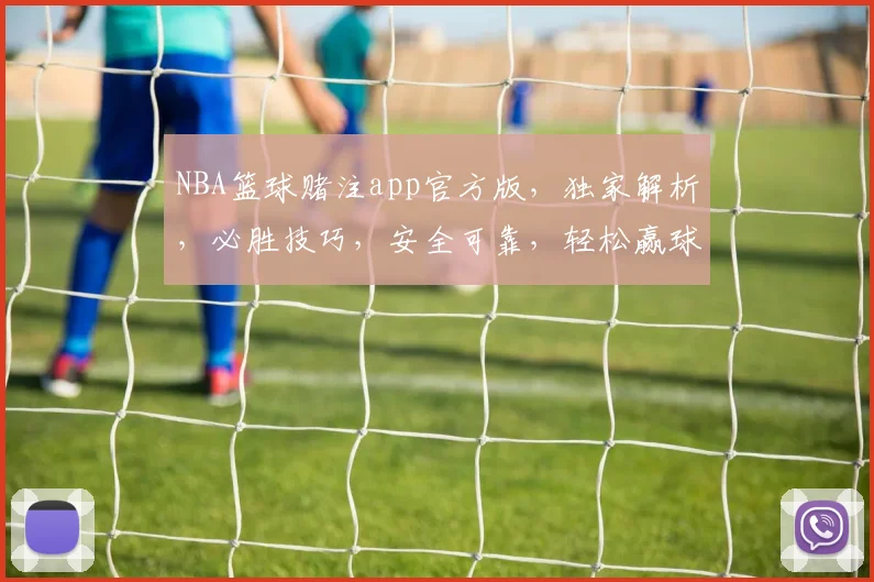 NBA篮球赌注app官方版，独家解析，必胜技巧，安全可靠，轻松赢球三步曲