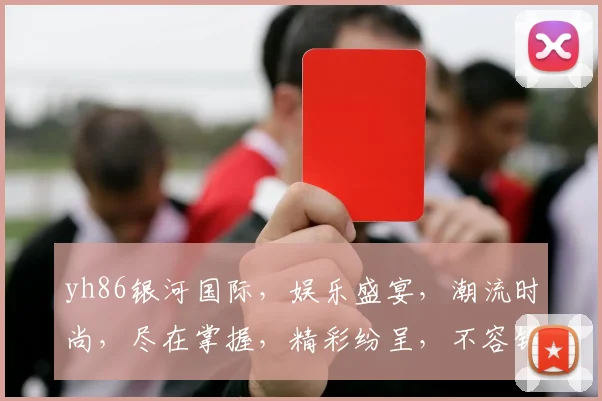 yh86银河国际，娱乐盛宴，潮流时尚，尽在掌握，精彩纷呈，不容错过